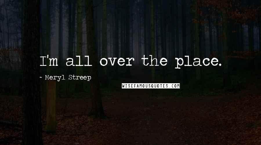 Meryl Streep Quotes: I'm all over the place.