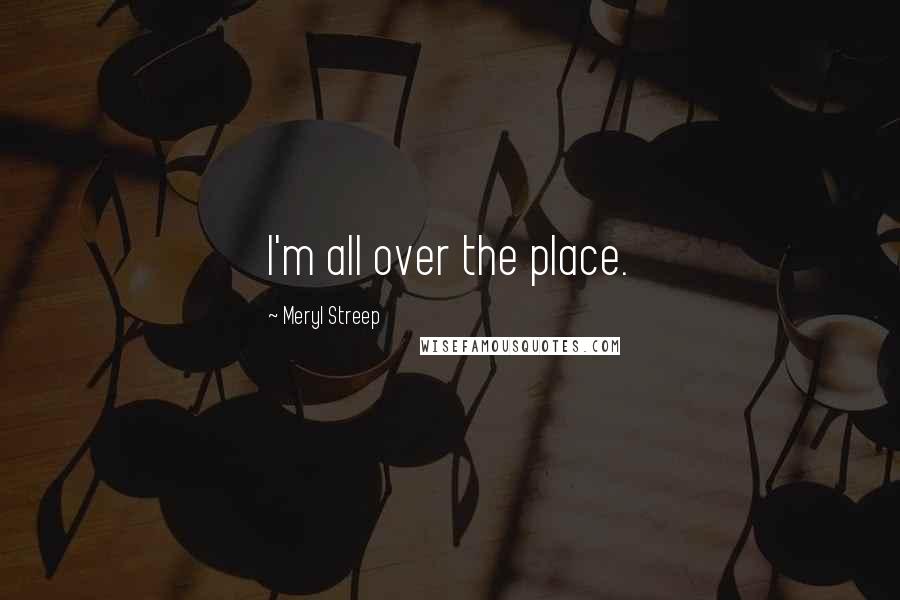 Meryl Streep Quotes: I'm all over the place.