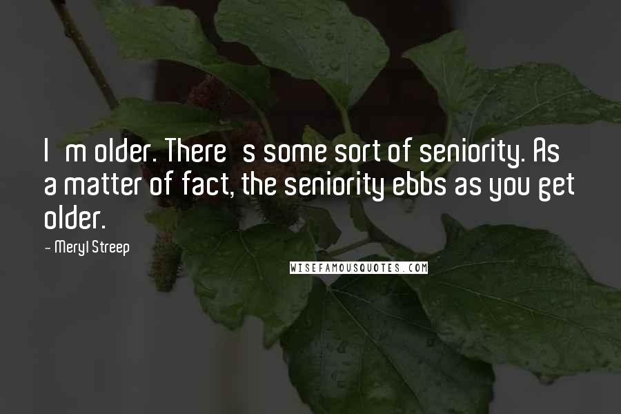 Meryl Streep Quotes: I'm older. There's some sort of seniority. As a matter of fact, the seniority ebbs as you get older.