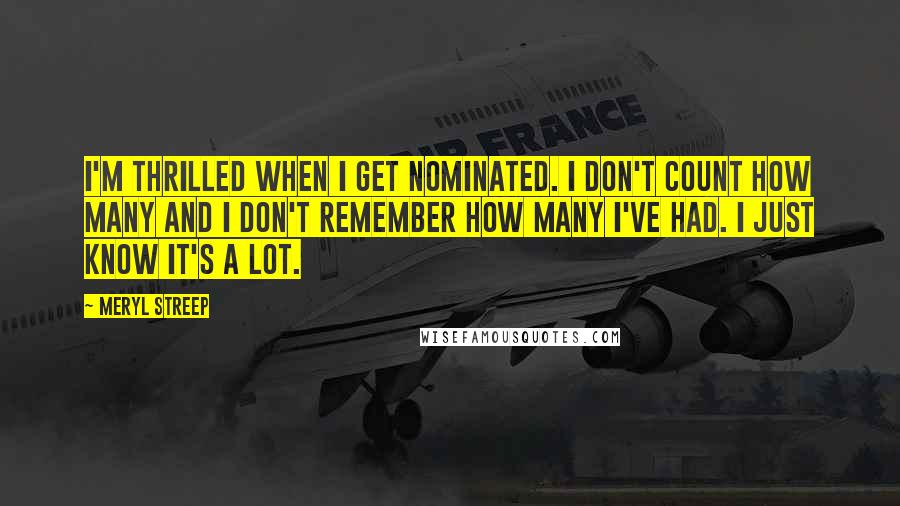 Meryl Streep Quotes: I'm thrilled when I get nominated. I don't count how many and I don't remember how many I've had. I just know it's a lot.