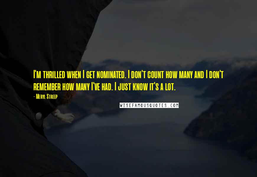 Meryl Streep Quotes: I'm thrilled when I get nominated. I don't count how many and I don't remember how many I've had. I just know it's a lot.