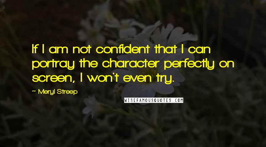 Meryl Streep Quotes: If I am not confident that I can portray the character perfectly on screen, I won't even try.