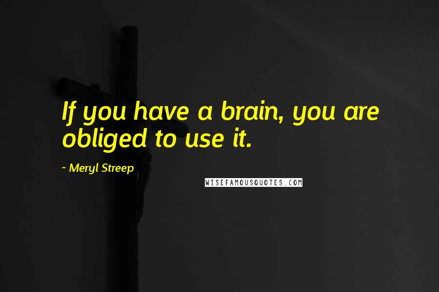Meryl Streep Quotes: If you have a brain, you are obliged to use it.