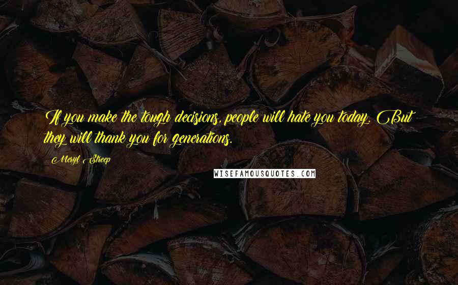 Meryl Streep Quotes: If you make the tough decisions, people will hate you today. But they will thank you for generations.