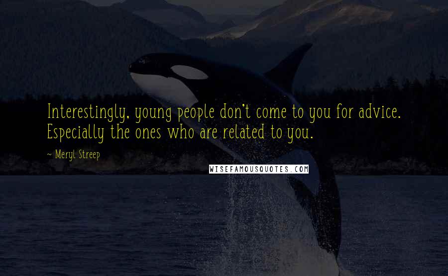 Meryl Streep Quotes: Interestingly, young people don't come to you for advice. Especially the ones who are related to you.