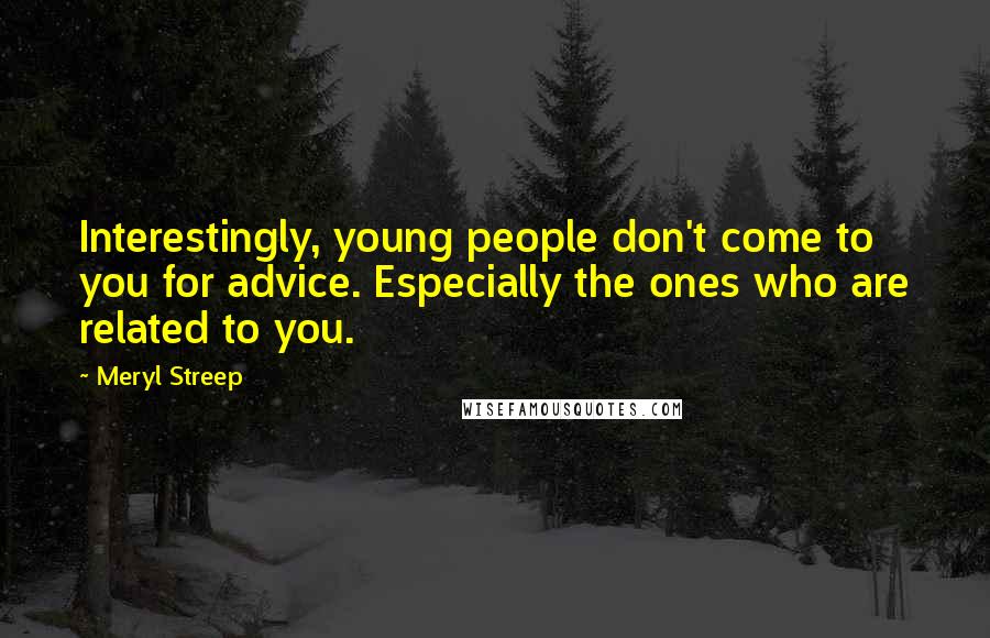 Meryl Streep Quotes: Interestingly, young people don't come to you for advice. Especially the ones who are related to you.