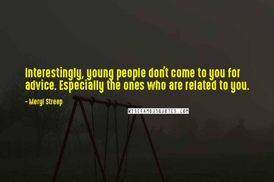 Meryl Streep Quotes: Interestingly, young people don't come to you for advice. Especially the ones who are related to you.
