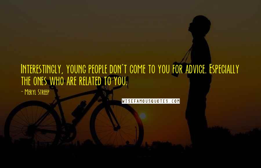 Meryl Streep Quotes: Interestingly, young people don't come to you for advice. Especially the ones who are related to you.