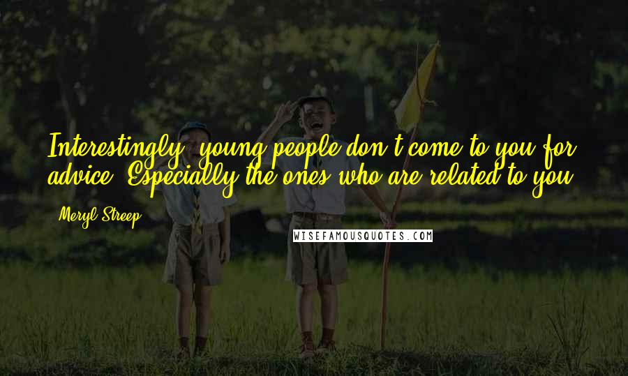 Meryl Streep Quotes: Interestingly, young people don't come to you for advice. Especially the ones who are related to you.