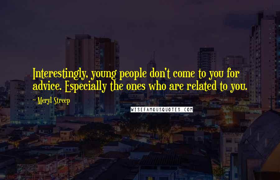 Meryl Streep Quotes: Interestingly, young people don't come to you for advice. Especially the ones who are related to you.