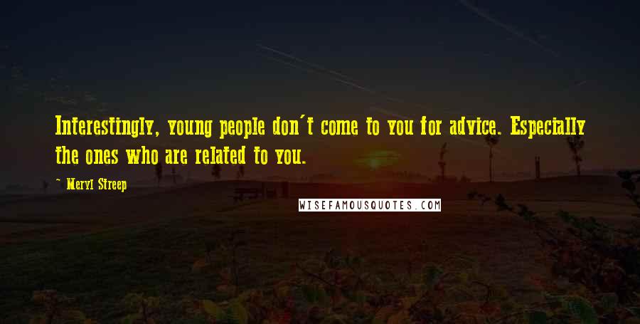 Meryl Streep Quotes: Interestingly, young people don't come to you for advice. Especially the ones who are related to you.