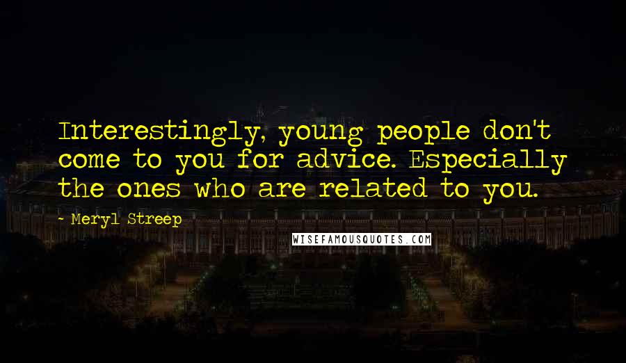 Meryl Streep Quotes: Interestingly, young people don't come to you for advice. Especially the ones who are related to you.