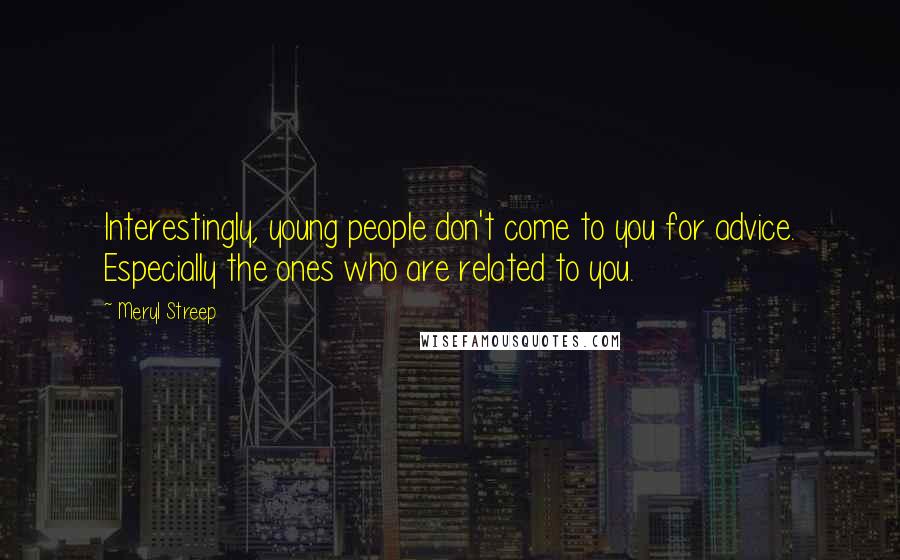 Meryl Streep Quotes: Interestingly, young people don't come to you for advice. Especially the ones who are related to you.