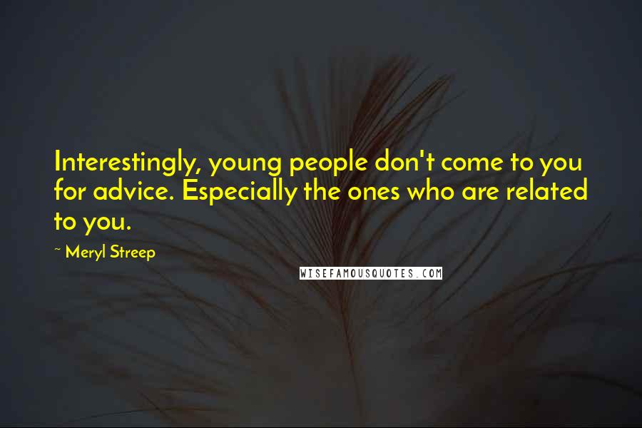 Meryl Streep Quotes: Interestingly, young people don't come to you for advice. Especially the ones who are related to you.