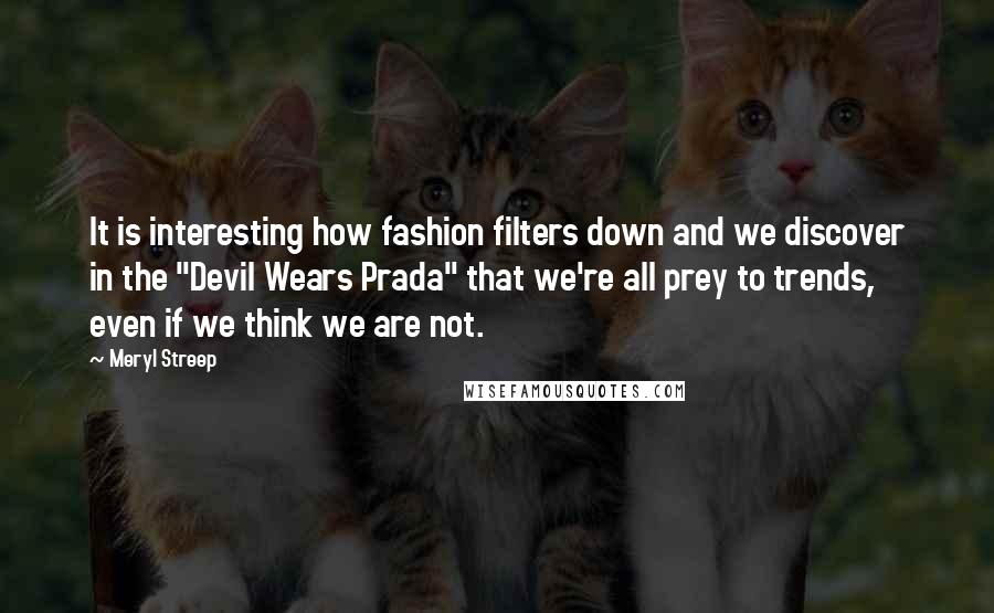 Meryl Streep Quotes: It is interesting how fashion filters down and we discover in the "Devil Wears Prada" that we're all prey to trends, even if we think we are not.