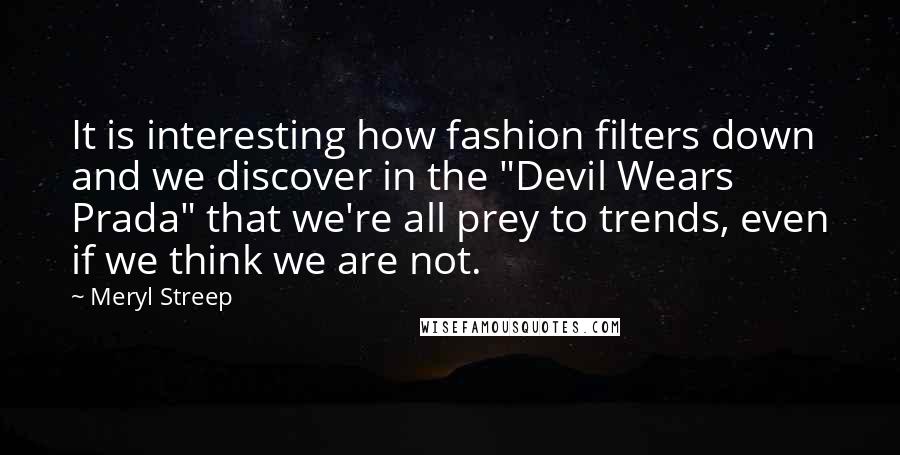 Meryl Streep Quotes: It is interesting how fashion filters down and we discover in the "Devil Wears Prada" that we're all prey to trends, even if we think we are not.