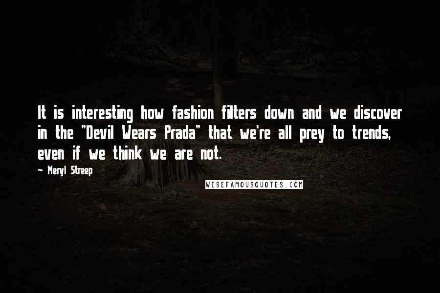 Meryl Streep Quotes: It is interesting how fashion filters down and we discover in the "Devil Wears Prada" that we're all prey to trends, even if we think we are not.