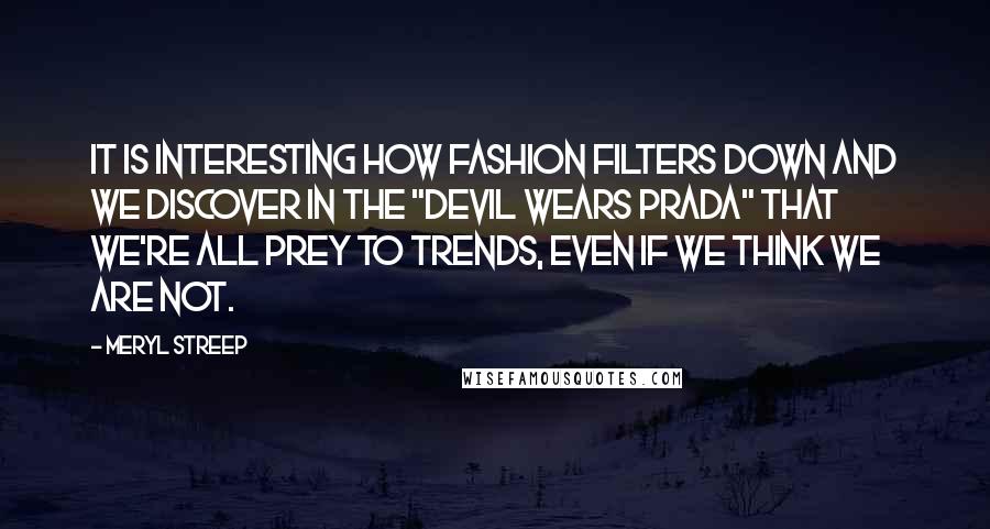 Meryl Streep Quotes: It is interesting how fashion filters down and we discover in the "Devil Wears Prada" that we're all prey to trends, even if we think we are not.