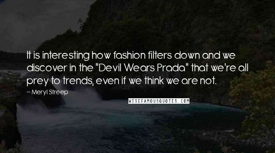 Meryl Streep Quotes: It is interesting how fashion filters down and we discover in the "Devil Wears Prada" that we're all prey to trends, even if we think we are not.