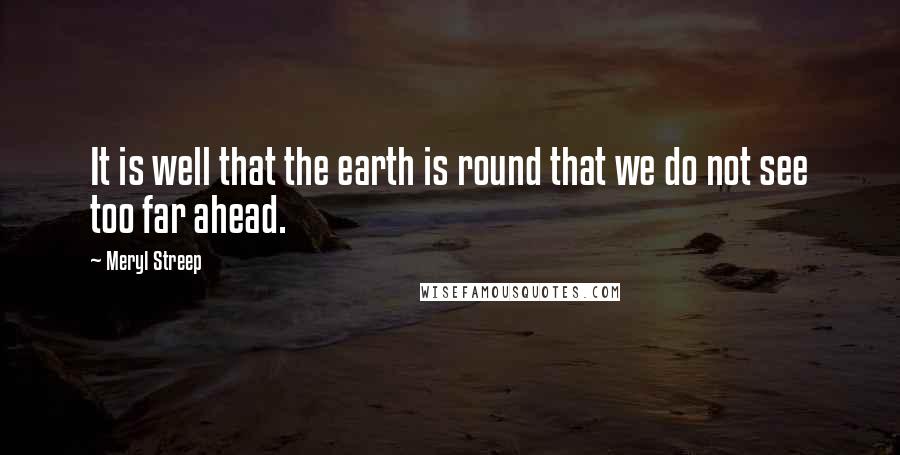 Meryl Streep Quotes: It is well that the earth is round that we do not see too far ahead.