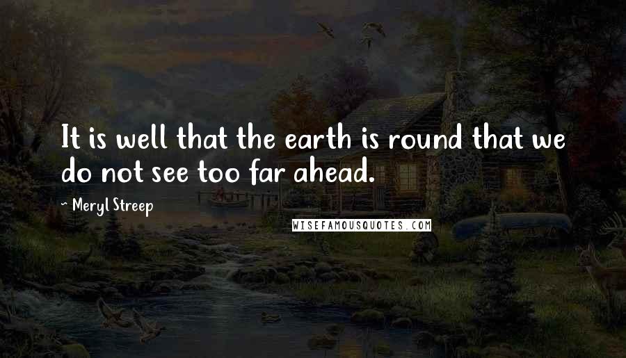 Meryl Streep Quotes: It is well that the earth is round that we do not see too far ahead.