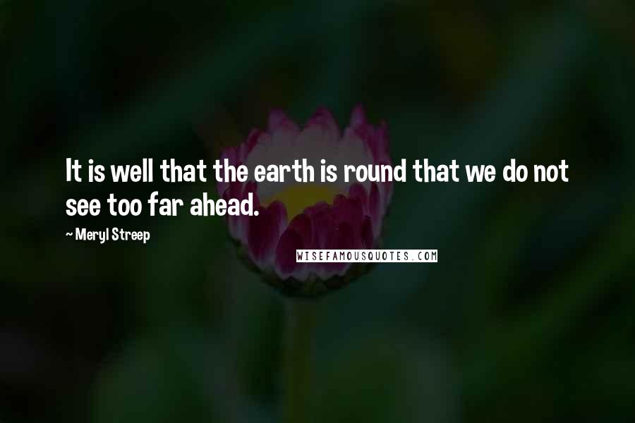 Meryl Streep Quotes: It is well that the earth is round that we do not see too far ahead.