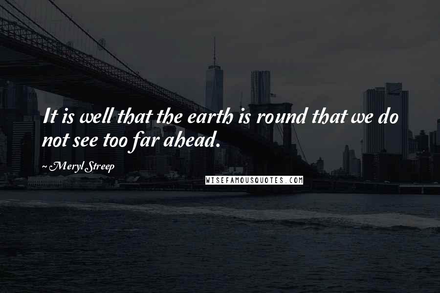 Meryl Streep Quotes: It is well that the earth is round that we do not see too far ahead.