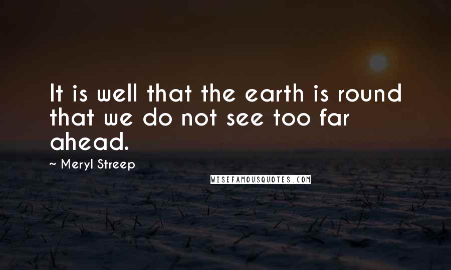 Meryl Streep Quotes: It is well that the earth is round that we do not see too far ahead.
