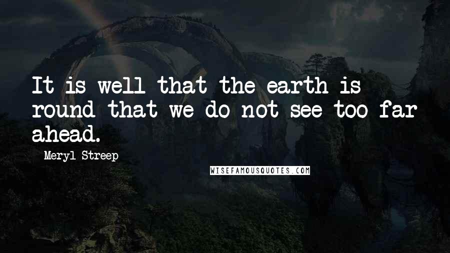 Meryl Streep Quotes: It is well that the earth is round that we do not see too far ahead.