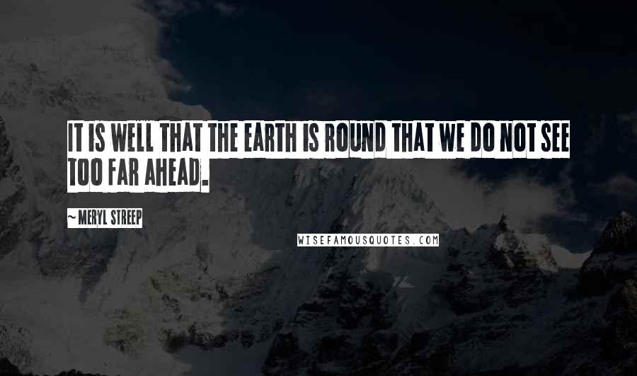 Meryl Streep Quotes: It is well that the earth is round that we do not see too far ahead.