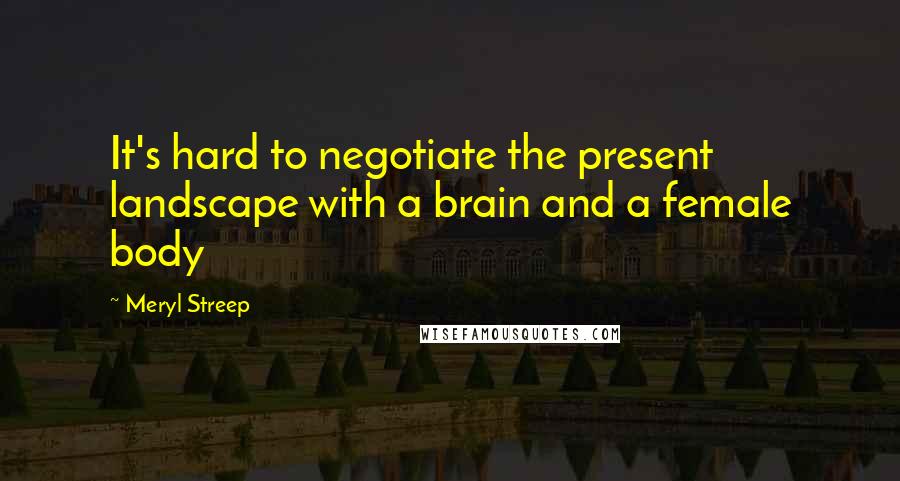 Meryl Streep Quotes: It's hard to negotiate the present landscape with a brain and a female body