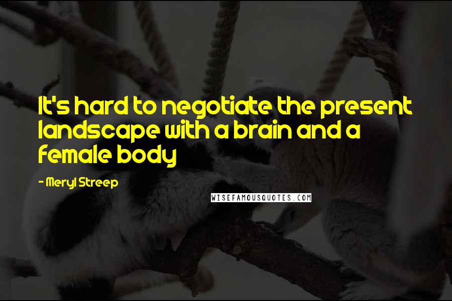 Meryl Streep Quotes: It's hard to negotiate the present landscape with a brain and a female body