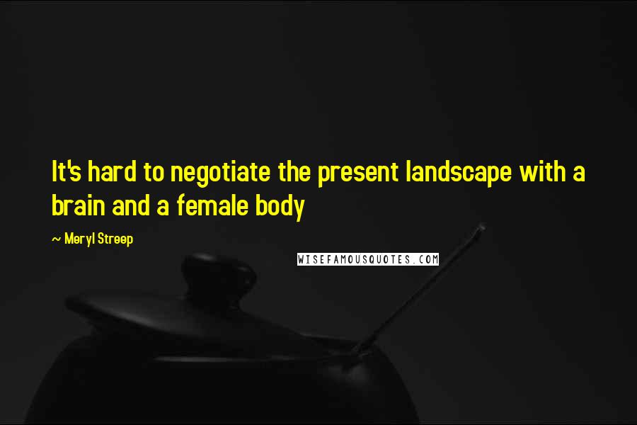 Meryl Streep Quotes: It's hard to negotiate the present landscape with a brain and a female body