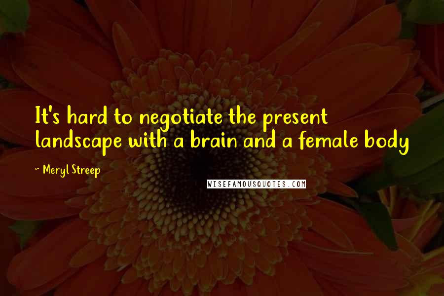 Meryl Streep Quotes: It's hard to negotiate the present landscape with a brain and a female body