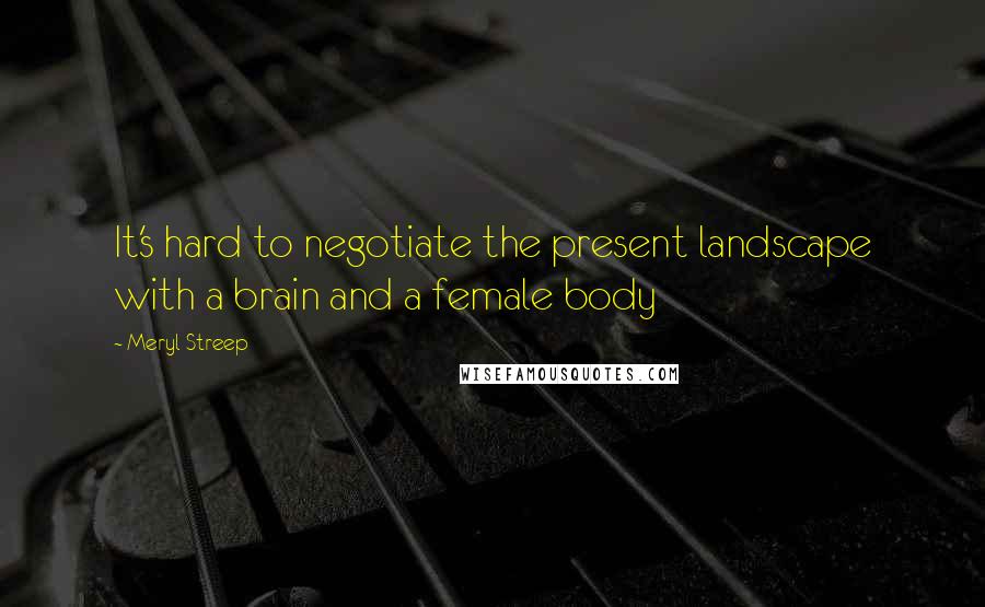 Meryl Streep Quotes: It's hard to negotiate the present landscape with a brain and a female body