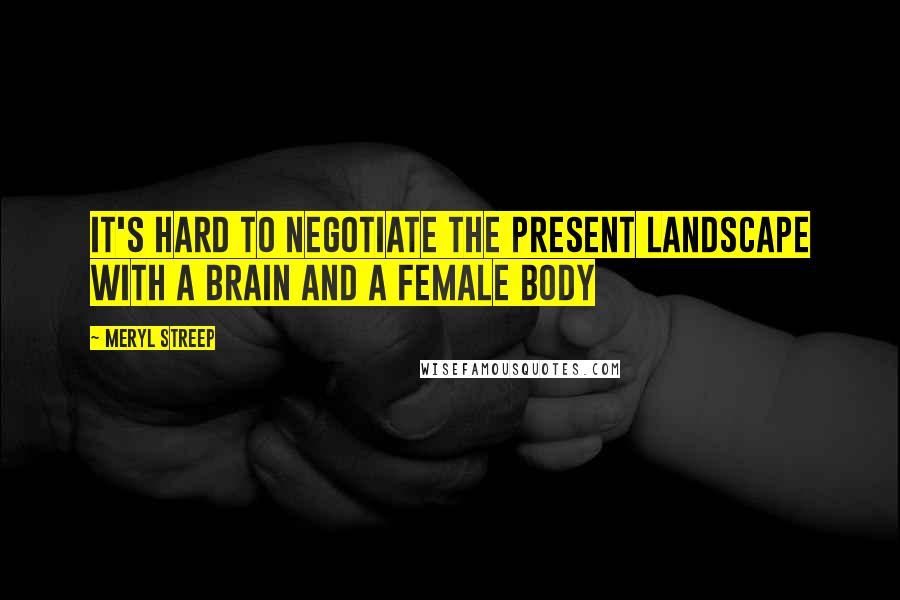 Meryl Streep Quotes: It's hard to negotiate the present landscape with a brain and a female body
