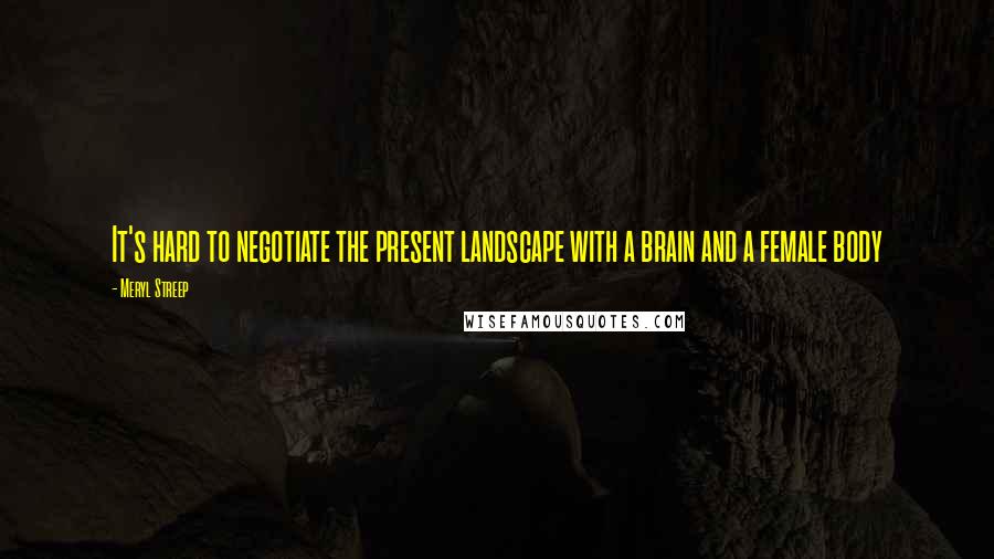 Meryl Streep Quotes: It's hard to negotiate the present landscape with a brain and a female body