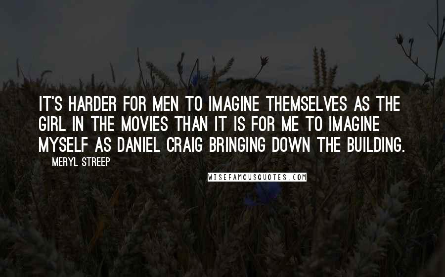 Meryl Streep Quotes: It's harder for men to imagine themselves as the girl in the movies than it is for me to imagine myself as Daniel Craig bringing down the building.
