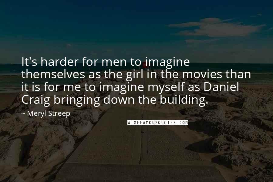 Meryl Streep Quotes: It's harder for men to imagine themselves as the girl in the movies than it is for me to imagine myself as Daniel Craig bringing down the building.