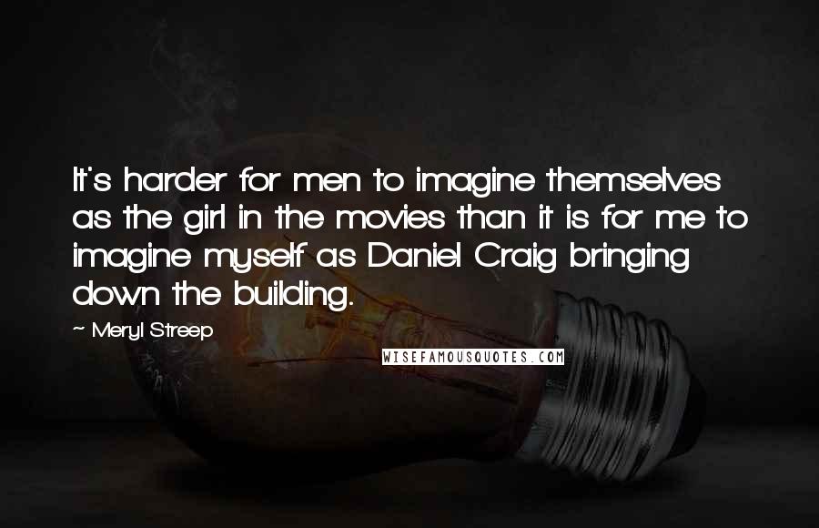 Meryl Streep Quotes: It's harder for men to imagine themselves as the girl in the movies than it is for me to imagine myself as Daniel Craig bringing down the building.