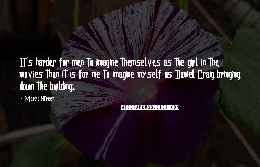 Meryl Streep Quotes: It's harder for men to imagine themselves as the girl in the movies than it is for me to imagine myself as Daniel Craig bringing down the building.