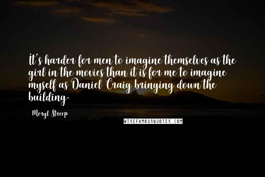 Meryl Streep Quotes: It's harder for men to imagine themselves as the girl in the movies than it is for me to imagine myself as Daniel Craig bringing down the building.