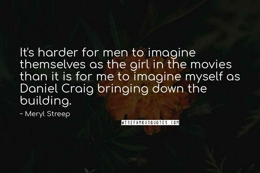 Meryl Streep Quotes: It's harder for men to imagine themselves as the girl in the movies than it is for me to imagine myself as Daniel Craig bringing down the building.