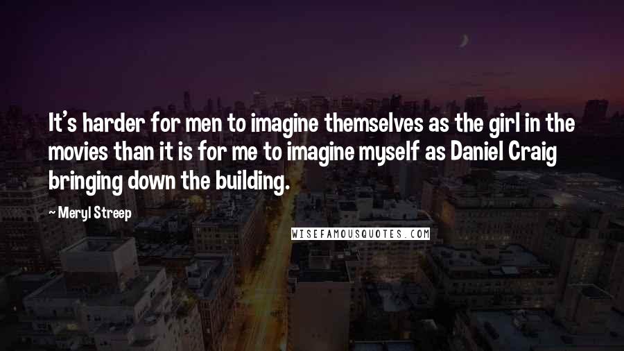 Meryl Streep Quotes: It's harder for men to imagine themselves as the girl in the movies than it is for me to imagine myself as Daniel Craig bringing down the building.