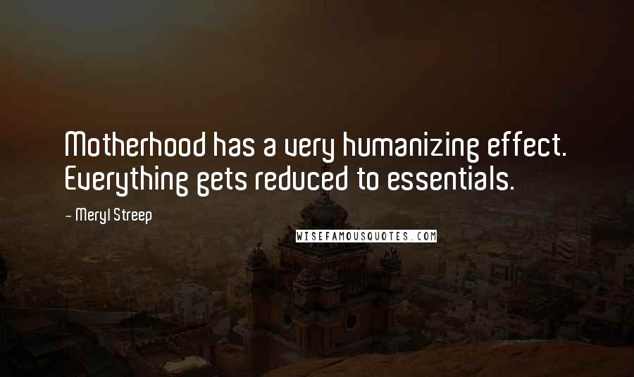 Meryl Streep Quotes: Motherhood has a very humanizing effect. Everything gets reduced to essentials.