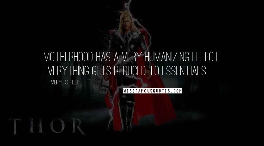 Meryl Streep Quotes: Motherhood has a very humanizing effect. Everything gets reduced to essentials.