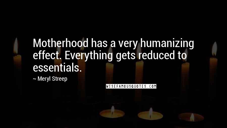 Meryl Streep Quotes: Motherhood has a very humanizing effect. Everything gets reduced to essentials.