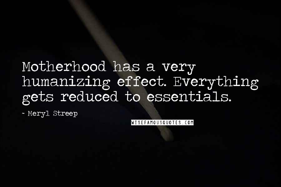 Meryl Streep Quotes: Motherhood has a very humanizing effect. Everything gets reduced to essentials.