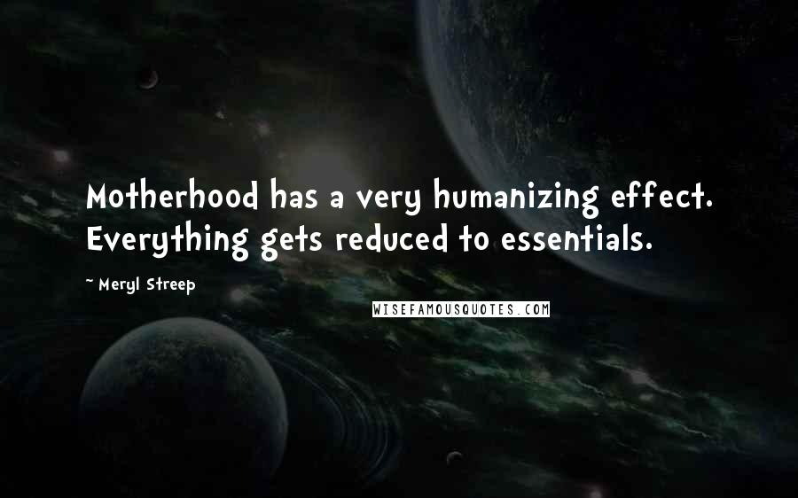 Meryl Streep Quotes: Motherhood has a very humanizing effect. Everything gets reduced to essentials.