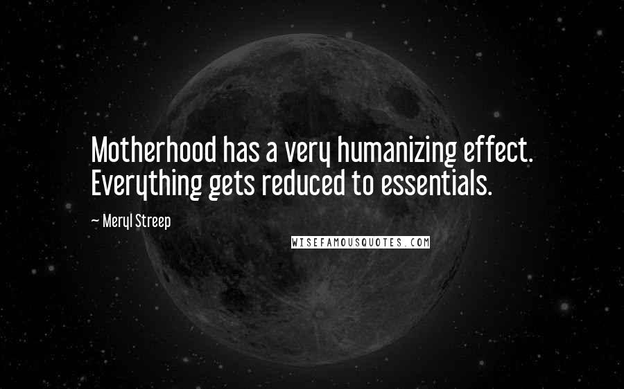 Meryl Streep Quotes: Motherhood has a very humanizing effect. Everything gets reduced to essentials.